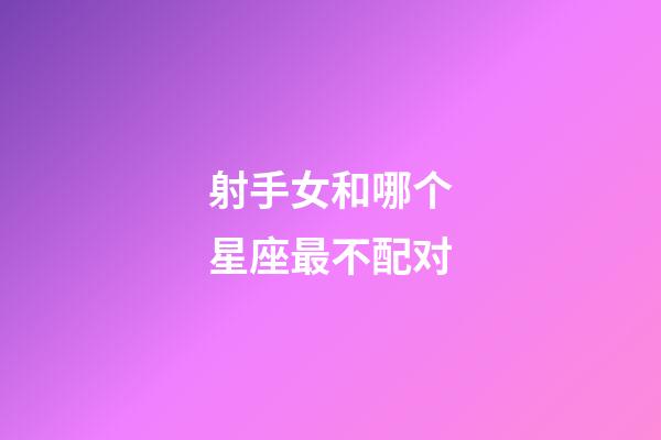 射手女和哪个星座最不配对-第1张-星座运势-玄机派