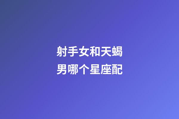 射手女和天蝎男哪个星座配-第1张-星座运势-玄机派