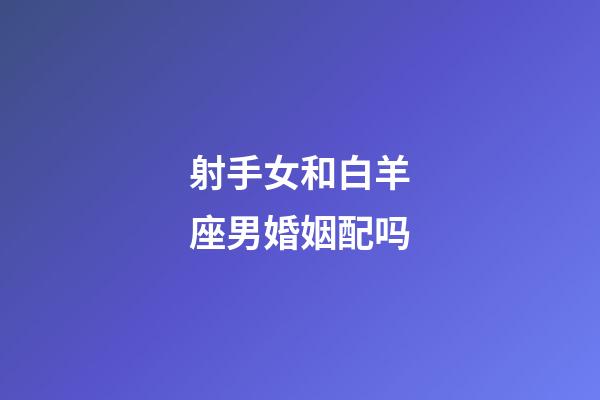 射手女和白羊座男婚姻配吗-第1张-星座运势-玄机派