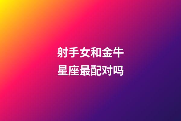 射手女和金牛星座最配对吗-第1张-星座运势-玄机派