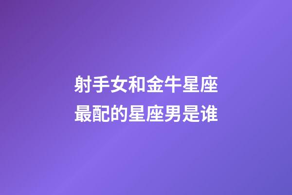 射手女和金牛星座最配的星座男是谁-第1张-星座运势-玄机派
