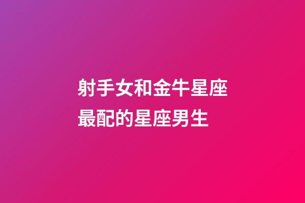 射手女和金牛星座最配的星座男生-第1张-星座运势-玄机派