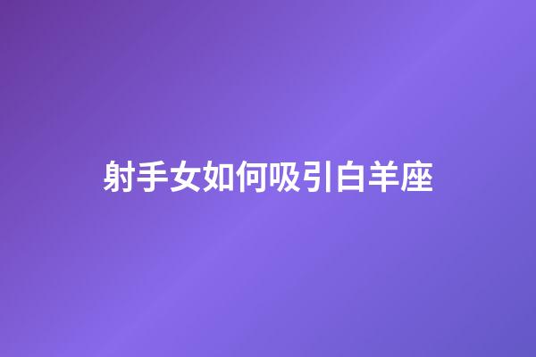 射手女如何吸引白羊座-第1张-星座运势-玄机派