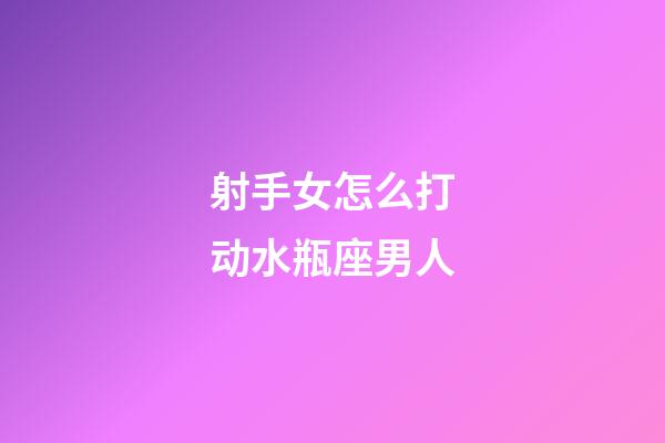 射手女怎么打动水瓶座男人-第1张-星座运势-玄机派