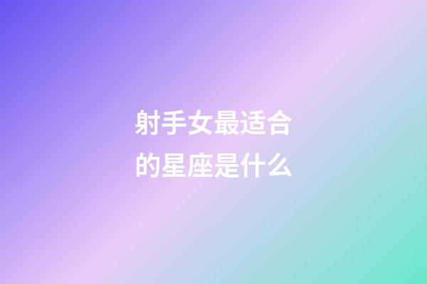 射手女最适合的星座是什么-第1张-星座运势-玄机派