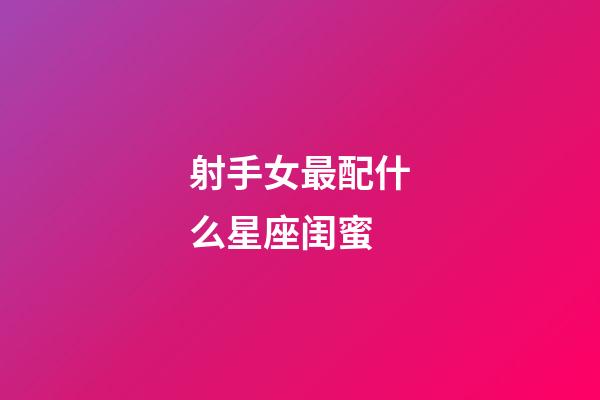 射手女最配什么星座闺蜜-第1张-星座运势-玄机派