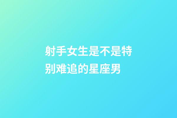 射手女生是不是特别难追的星座男-第1张-星座运势-玄机派