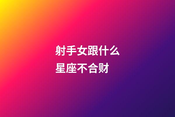 射手女跟什么星座不合财-第1张-星座运势-玄机派