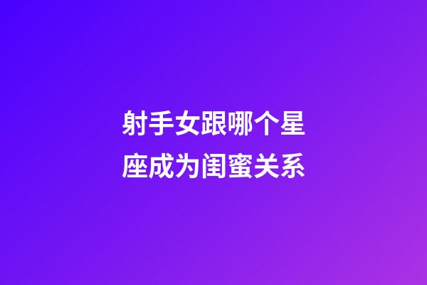 射手女跟哪个星座成为闺蜜关系-第1张-星座运势-玄机派