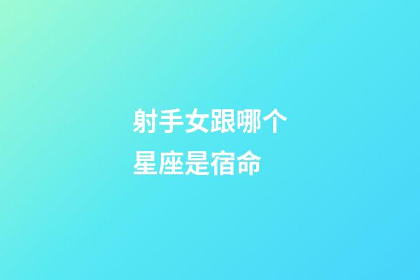 射手女跟哪个星座是宿命-第1张-星座运势-玄机派