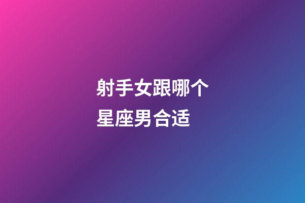 射手女跟哪个星座男合适-第1张-星座运势-玄机派