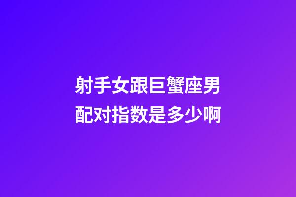 射手女跟巨蟹座男配对指数是多少啊-第1张-星座运势-玄机派