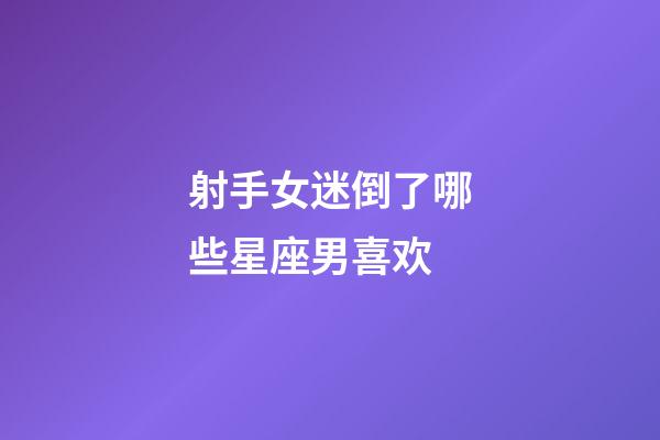 射手女迷倒了哪些星座男喜欢-第1张-星座运势-玄机派