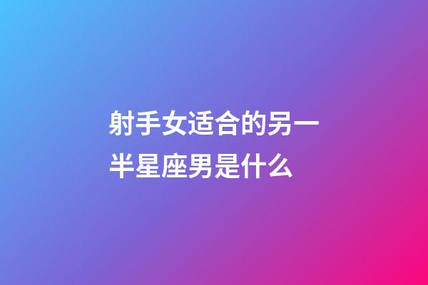 射手女适合的另一半星座男是什么-第1张-星座运势-玄机派