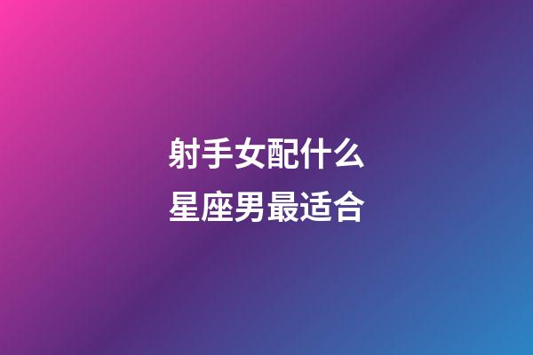 射手女配什么星座男最适合-第1张-星座运势-玄机派