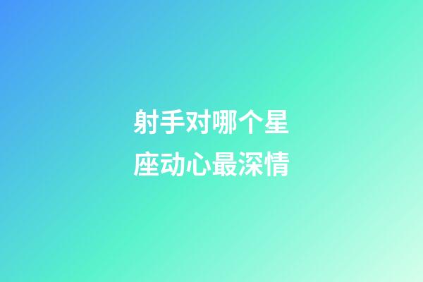 射手对哪个星座动心最深情-第1张-星座运势-玄机派