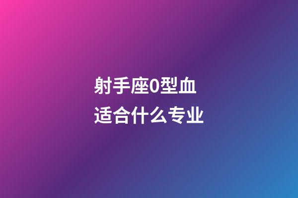 射手座0型血适合什么专业-第1张-星座运势-玄机派