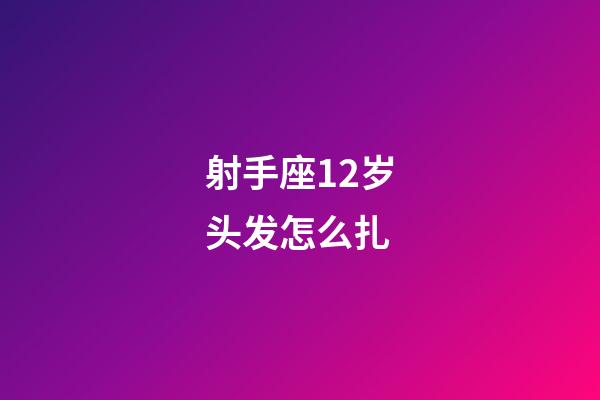 射手座12岁头发怎么扎-第1张-星座运势-玄机派