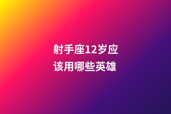 射手座12岁应该用哪些英雄-第1张-星座运势-玄机派