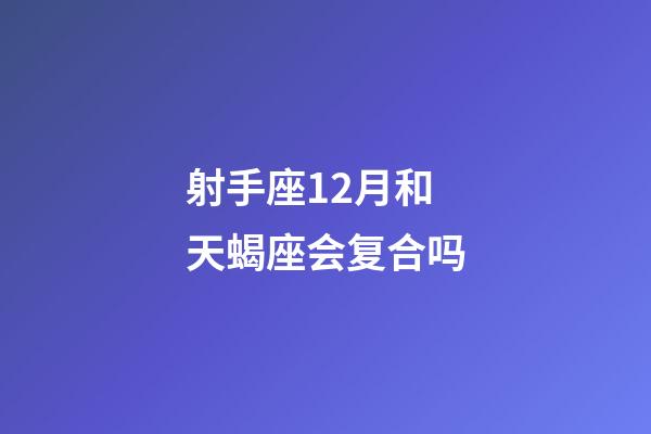 射手座12月和天蝎座会复合吗-第1张-星座运势-玄机派