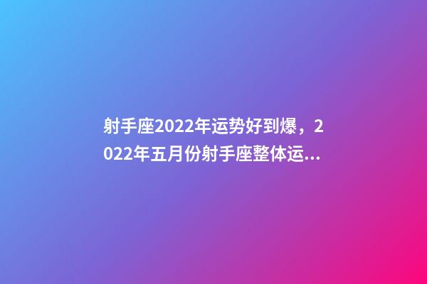 射手座2022年运势好到爆，2022年五月份射手座整体运势详细解析-第1张-观点-玄机派