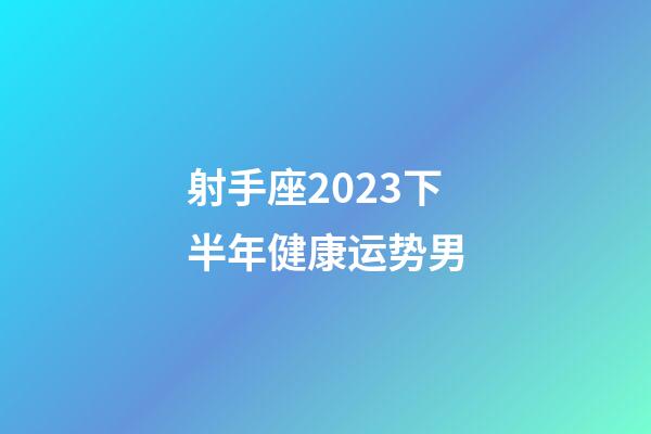 射手座2023下半年健康运势男-第1张-星座运势-玄机派