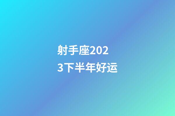 射手座2023下半年好运-第1张-星座运势-玄机派