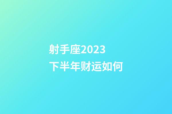 射手座2023下半年财运如何-第1张-星座运势-玄机派