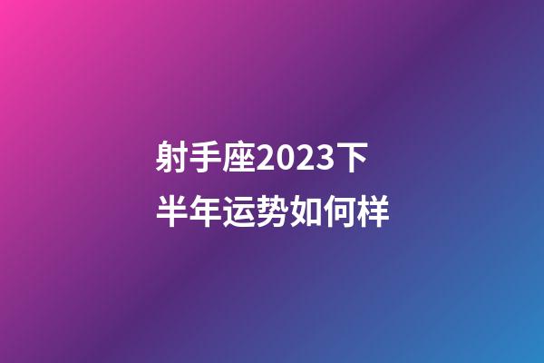 射手座2023下半年运势如何样-第1张-星座运势-玄机派