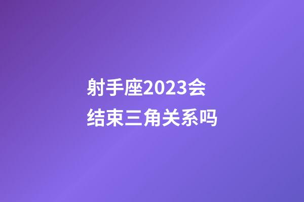 射手座2023会结束三角关系吗-第1张-星座运势-玄机派