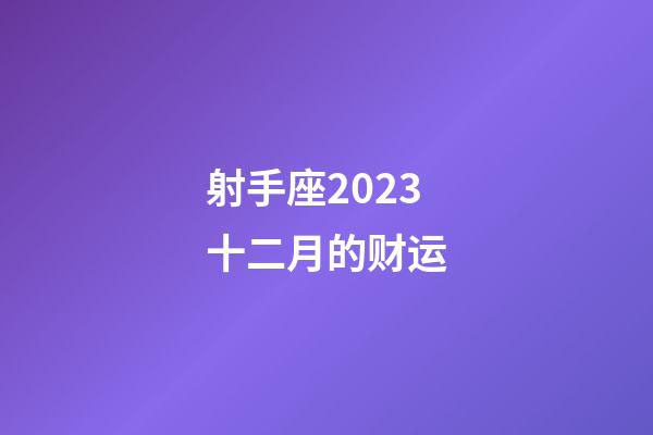 射手座2023十二月的财运-第1张-星座运势-玄机派