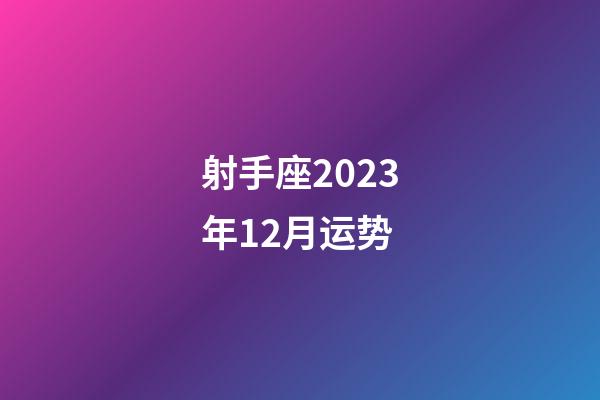 射手座2023年12月运势-第1张-星座运势-玄机派