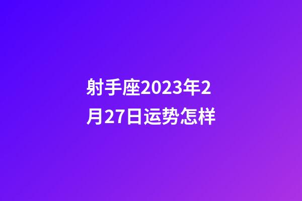 射手座2023年2月27日运势怎样-第1张-星座运势-玄机派