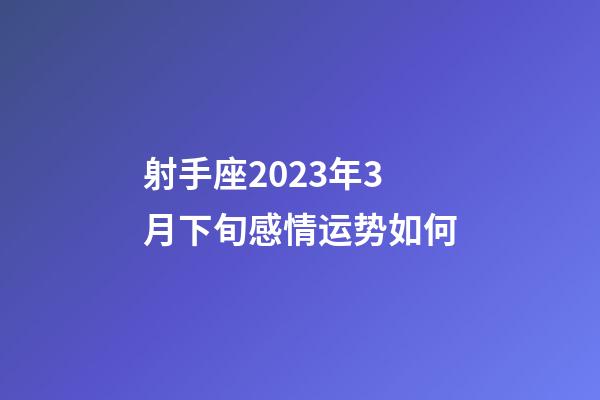 射手座2023年3月下旬感情运势如何-第1张-星座运势-玄机派