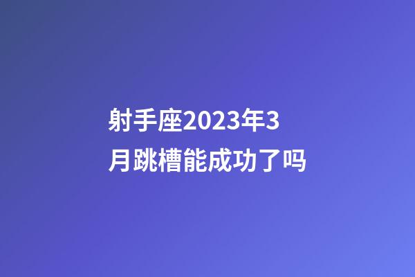 射手座2023年3月跳槽能成功了吗-第1张-星座运势-玄机派