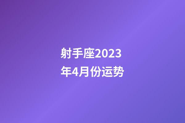 射手座2023年4月份运势-第1张-星座运势-玄机派