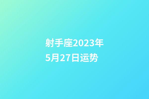 射手座2023年5月27日运势-第1张-星座运势-玄机派