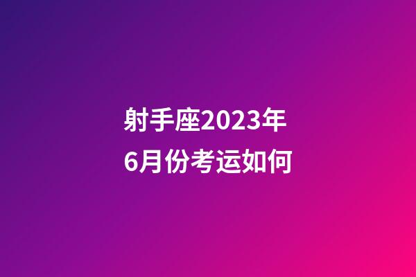 射手座2023年6月份考运如何-第1张-星座运势-玄机派