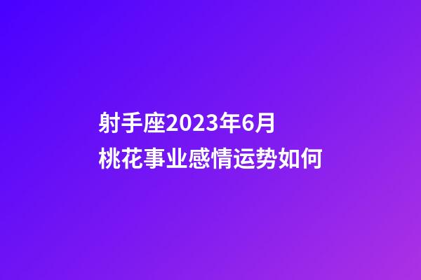 射手座2023年6月桃花事业感情运势如何-第1张-星座运势-玄机派