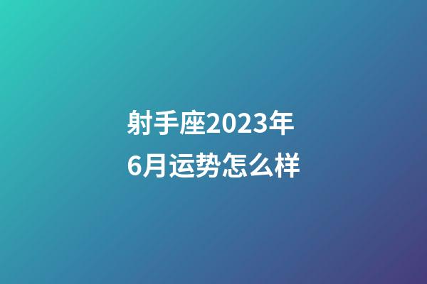 射手座2023年6月运势怎么样-第1张-星座运势-玄机派