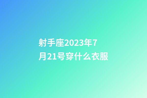 射手座2023年7月21号穿什么衣服-第1张-星座运势-玄机派