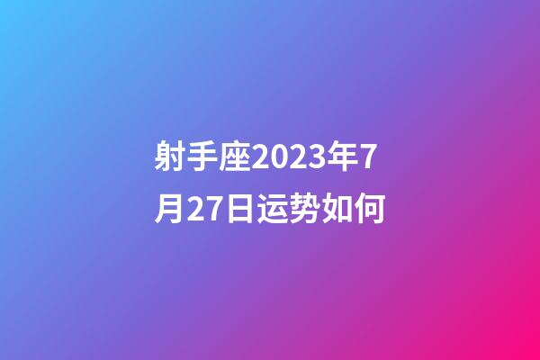 射手座2023年7月27日运势如何-第1张-星座运势-玄机派