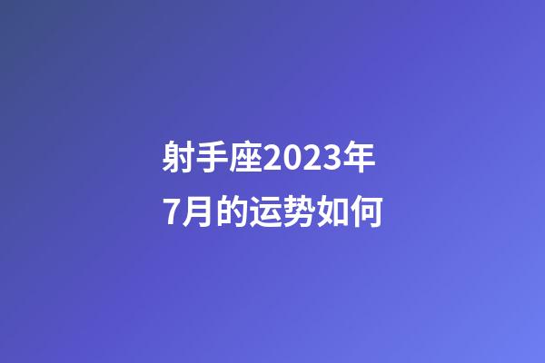 射手座2023年7月的运势如何-第1张-星座运势-玄机派