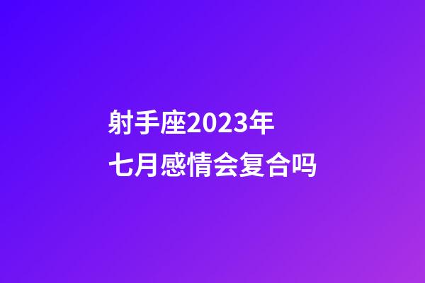 射手座2023年七月感情会复合吗-第1张-星座运势-玄机派