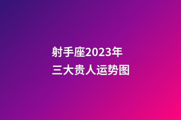 射手座2023年三大贵人运势图-第1张-星座运势-玄机派