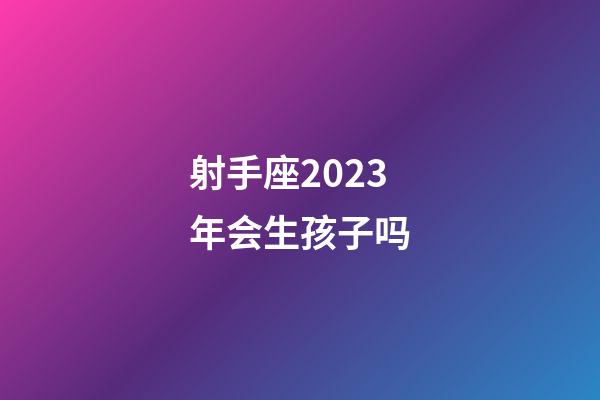 射手座2023年会生孩子吗