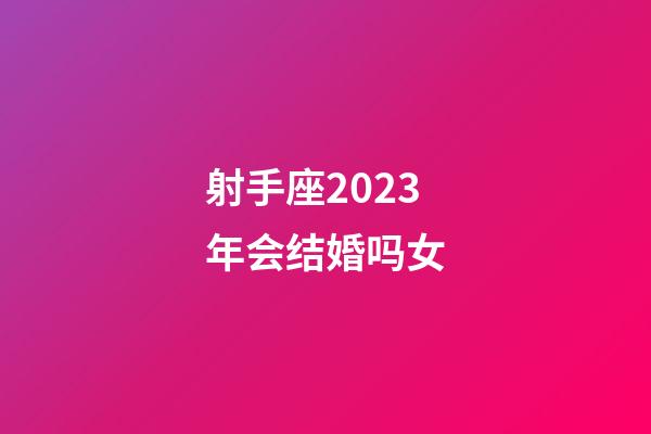射手座2023年会结婚吗女-第1张-星座运势-玄机派