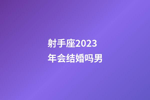 射手座2023年会结婚吗男-第1张-星座运势-玄机派