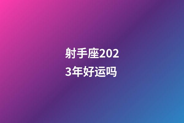 射手座2023年好运吗-第1张-星座运势-玄机派