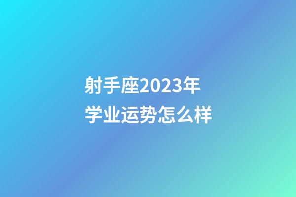射手座2023年学业运势怎么样-第1张-星座运势-玄机派